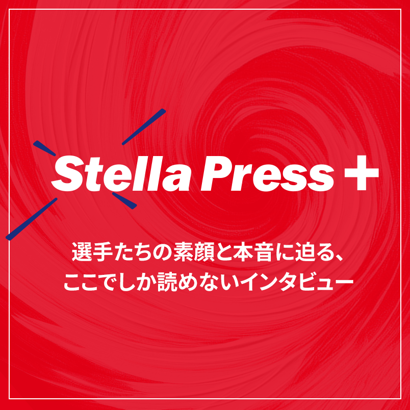 Stella Press + 選手たちの素顔と本音に迫る、ここでしか読めないインタビュー