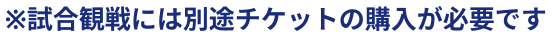 ※試合観戦には別途チケットの購入が必要です